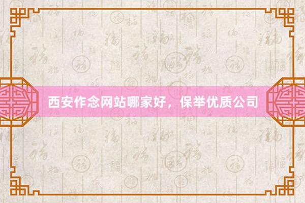 西安作念网站哪家好，保举优质公司